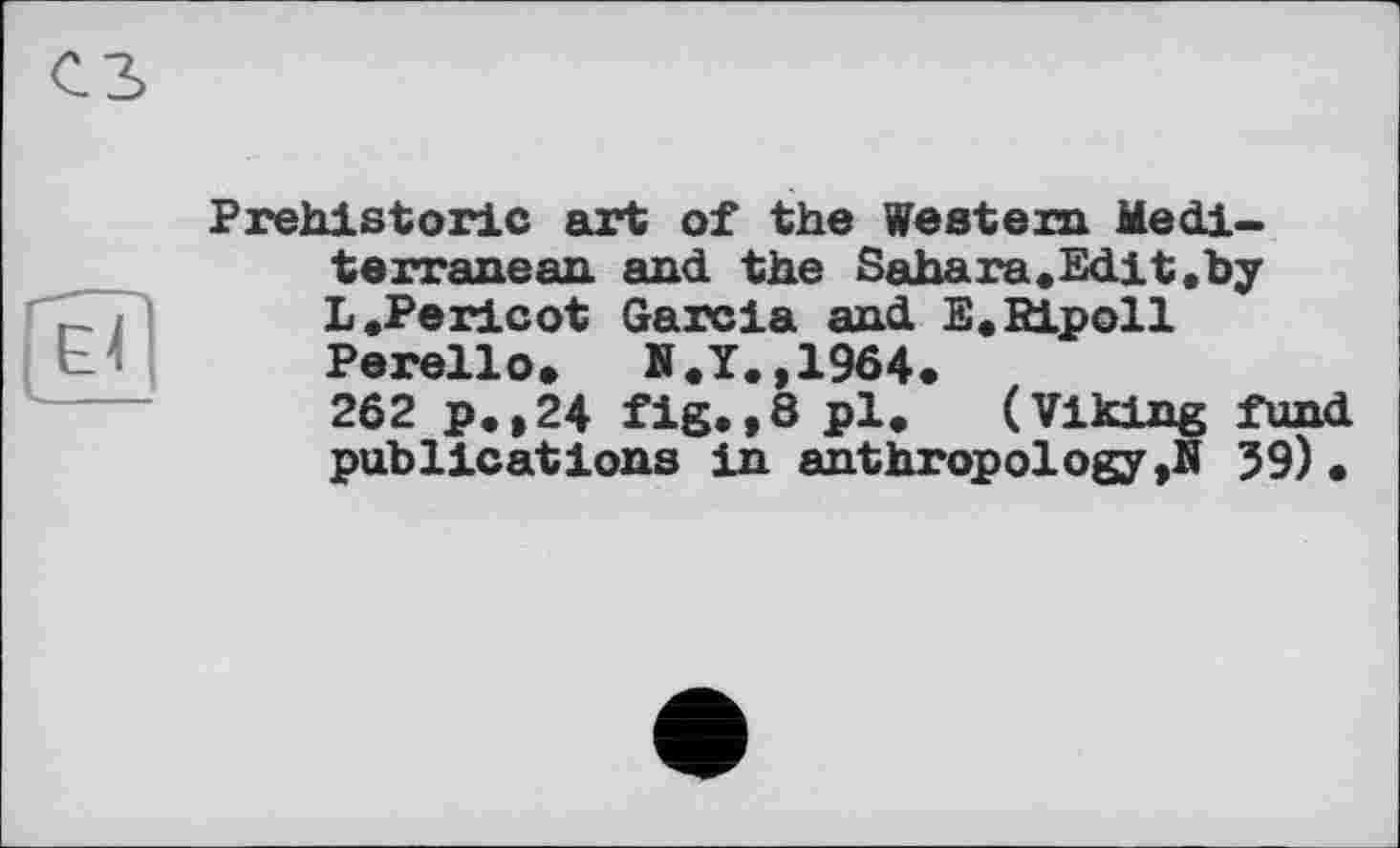 ﻿es
tbJ
Prehistoric art of the Western Mediterranean and the Sahara.Edit.by L .Pericot Garcia and E.RLpoll Perello. N.T.,1964.
262 p.,24 fig.,8 pl. (Viking fund publications in anthropology,В 59) •